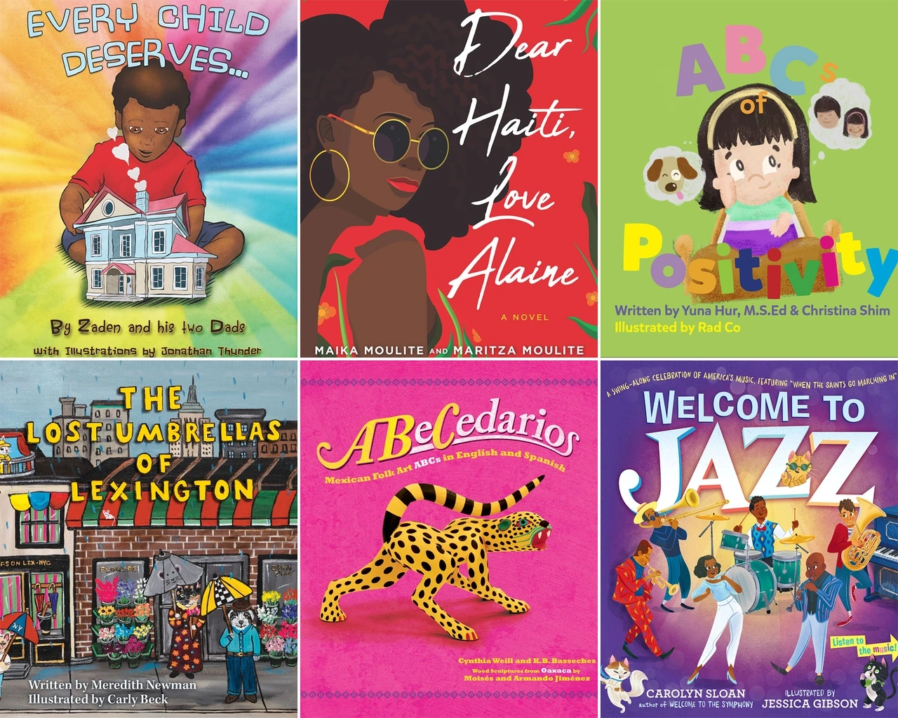 A grid of children’s book covers in two rows of three, clockwise from top left: Every Child Deserves by Zaden and his two Dads, Dear Haiti, Love Alaine by Maika Moulite & Maritza Moulite, ABCs of Positivity by Yuna Hur & Christina Shim, Welcome to Jazz by Carolyn Sloan, ABeCedarios: Mexican Folk Art ABCs in English and Spanish by Cynthia Weill, and The Lost Umbrellas of Lexington by Meredith Newman